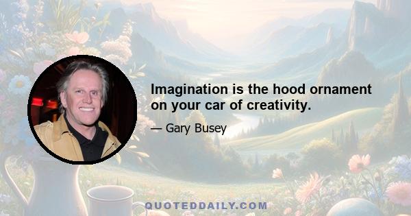 Imagination is the hood ornament on your car of creativity.