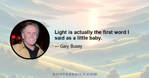 Light is actually the first word I said as a little baby.