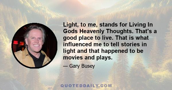 Light, to me, stands for Living In Gods Heavenly Thoughts. That's a good place to live. That is what influenced me to tell stories in light and that happened to be movies and plays.