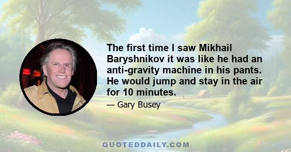 The first time I saw Mikhail Baryshnikov it was like he had an anti-gravity machine in his pants. He would jump and stay in the air for 10 minutes.