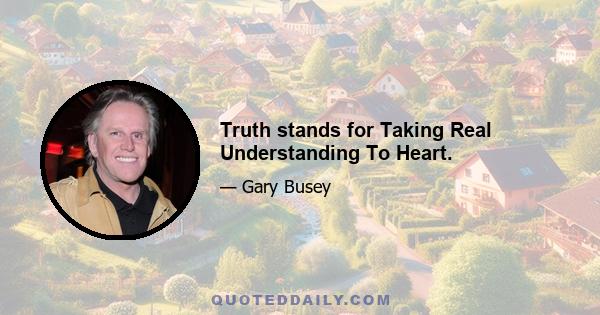 Truth stands for Taking Real Understanding To Heart.