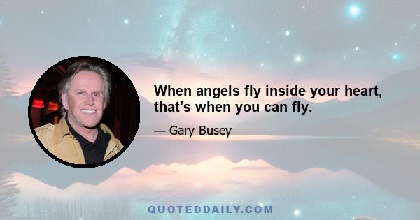 When angels fly inside your heart, that's when you can fly.