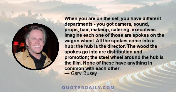 When you are on the set, you have different departments - you got camera, sound, props, hair, makeup, catering, executives. Imagine each one of those are spokes on the wagon wheel. All the spokes come into a hub: the