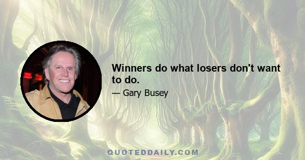 Winners do what losers don't want to do.