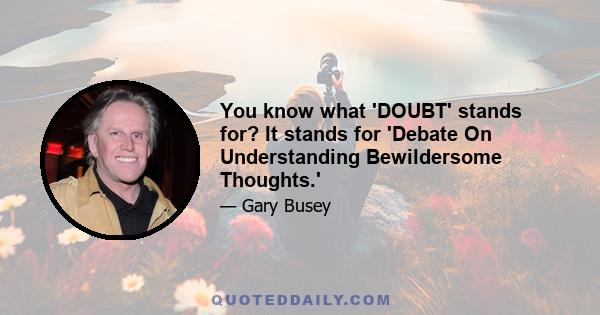 You know what 'DOUBT' stands for? It stands for 'Debate On Understanding Bewildersome Thoughts.'