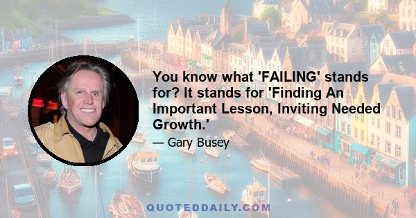 You know what 'FAILING' stands for? It stands for 'Finding An Important Lesson, Inviting Needed Growth.'