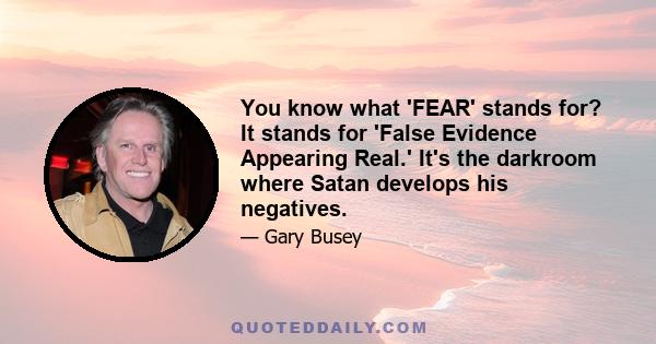 You know what 'FEAR' stands for? It stands for 'False Evidence Appearing Real.' It's the darkroom where Satan develops his negatives.