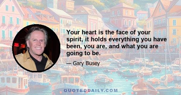 Your heart is the face of your spirit, it holds everything you have been, you are, and what you are going to be.