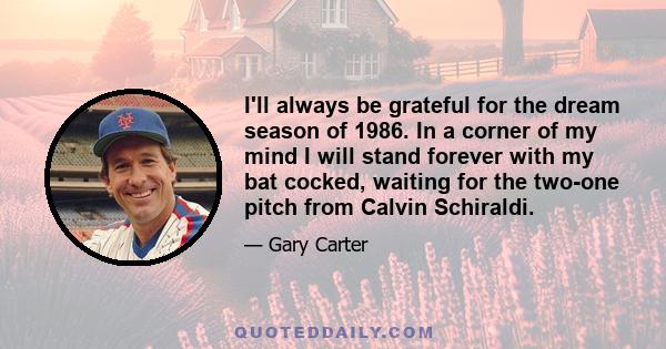 I'll always be grateful for the dream season of 1986. In a corner of my mind I will stand forever with my bat cocked, waiting for the two-one pitch from Calvin Schiraldi.