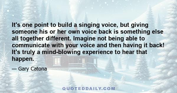 It's one point to build a singing voice, but giving someone his or her own voice back is something else all together different. Imagine not being able to communicate with your voice and then having it back! It's truly a 