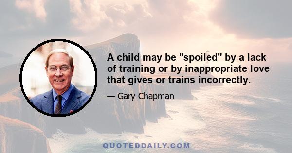 A child may be spoiled by a lack of training or by inappropriate love that gives or trains incorrectly.