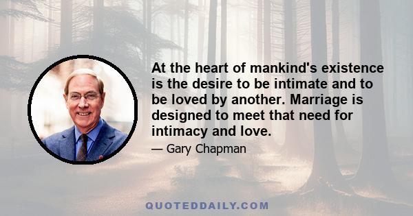 At the heart of mankind's existence is the desire to be intimate and to be loved by another. Marriage is designed to meet that need for intimacy and love.