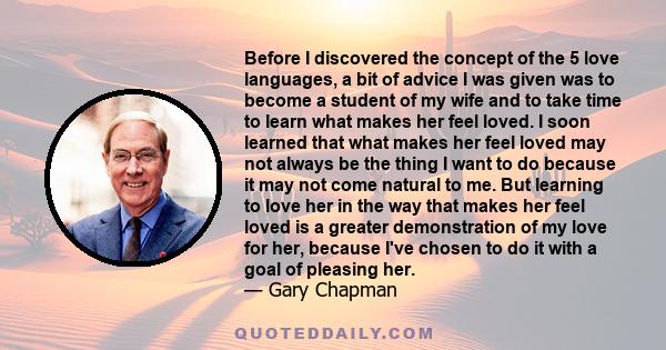 Before I discovered the concept of the 5 love languages, a bit of advice I was given was to become a student of my wife and to take time to learn what makes her feel loved. I soon learned that what makes her feel loved