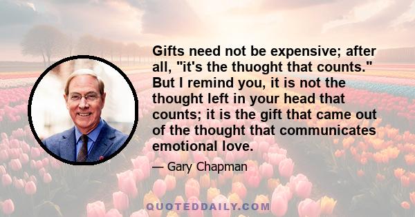 Gifts need not be expensive; after all, it's the thuoght that counts. But I remind you, it is not the thought left in your head that counts; it is the gift that came out of the thought that communicates emotional love.