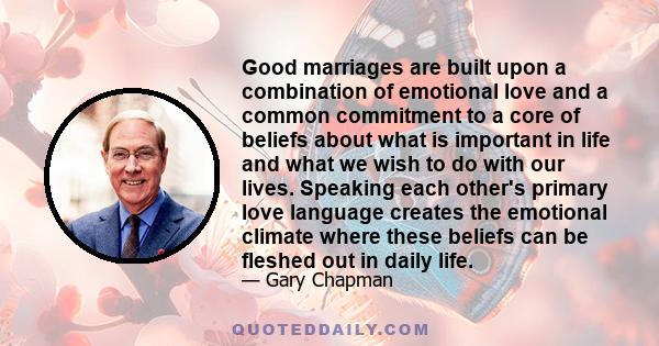 Good marriages are built upon a combination of emotional love and a common commitment to a core of beliefs about what is important in life and what we wish to do with our lives. Speaking each other's primary love