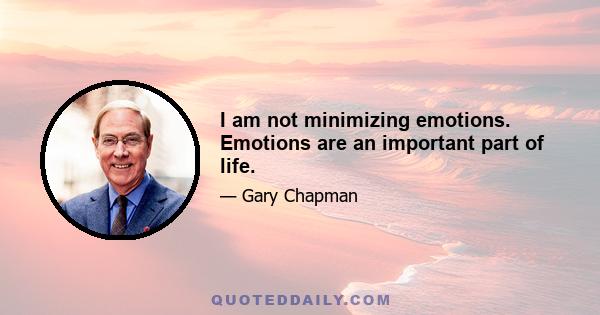 I am not minimizing emotions. Emotions are an important part of life.