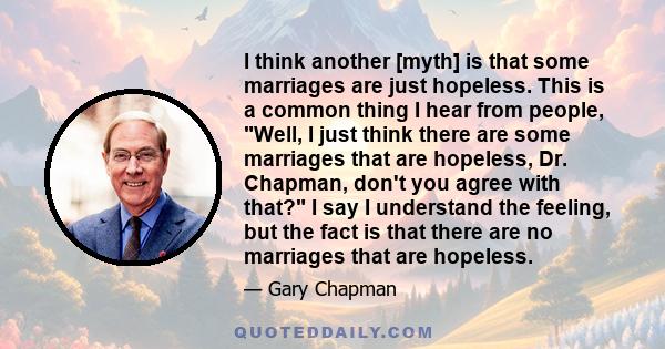 I think another [myth] is that some marriages are just hopeless. This is a common thing I hear from people, Well, I just think there are some marriages that are hopeless, Dr. Chapman, don't you agree with that? I say I