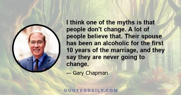 I think one of the myths is that people don't change. A lot of people believe that. Their spouse has been an alcoholic for the first 10 years of the marriage, and they say they are never going to change.