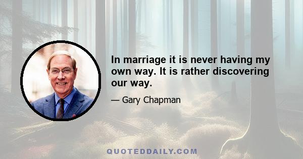 In marriage it is never having my own way. It is rather discovering our way.