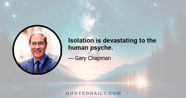 Isolation is devastating to the human psyche.