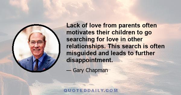 Lack of love from parents often motivates their children to go searching for love in other relationships. This search is often misguided and leads to further disappointment.