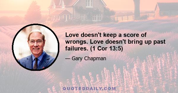 Love doesn't keep a score of wrongs. Love doesn't bring up past failures. (1 Cor 13:5)