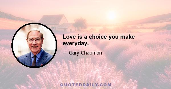 Love is a choice you make everyday.