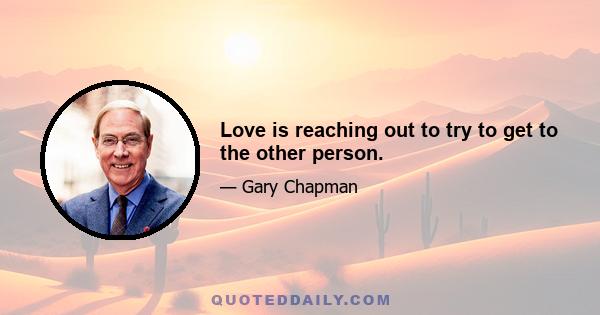 Love is reaching out to try to get to the other person.