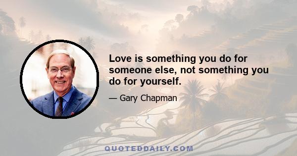 Love is something you do for someone else, not something you do for yourself.