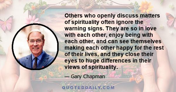 Others who openly discuss matters of spirituality often ignore the warning signs. They are so in love with each other, enjoy being with each other, and can see themselves making each other happy for the rest of their