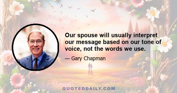 Our spouse will usually interpret our message based on our tone of voice, not the words we use.