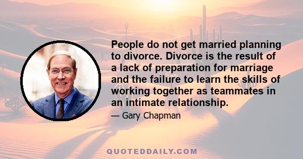 People do not get married planning to divorce. Divorce is the result of a lack of preparation for marriage and the failure to learn the skills of working together as teammates in an intimate relationship.