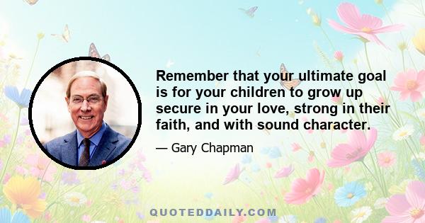 Remember that your ultimate goal is for your children to grow up secure in your love, strong in their faith, and with sound character.