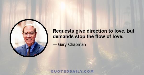 Requests give direction to love, but demands stop the flow of love.