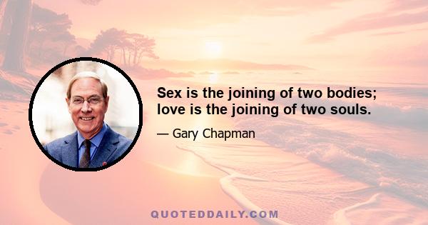 Sex is the joining of two bodies; love is the joining of two souls.