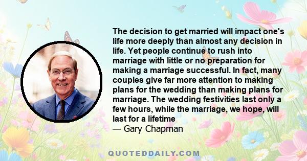 The decision to get married will impact one's life more deeply than almost any decision in life. Yet people continue to rush into marriage with little or no preparation for making a marriage successful. In fact, many