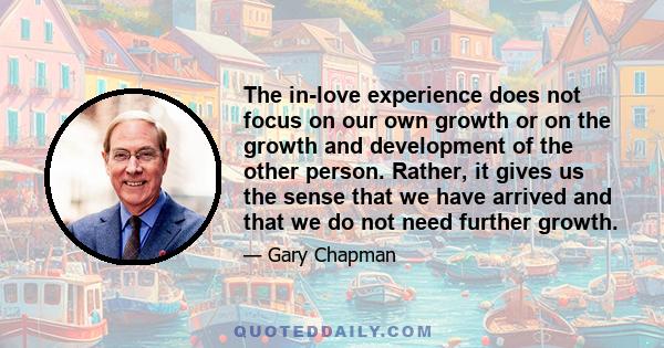 The in-love experience does not focus on our own growth or on the growth and development of the other person. Rather, it gives us the sense that we have arrived and that we do not need further growth.