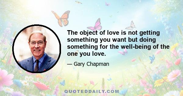 The object of love is not getting something you want but doing something for the well-being of the one you love.