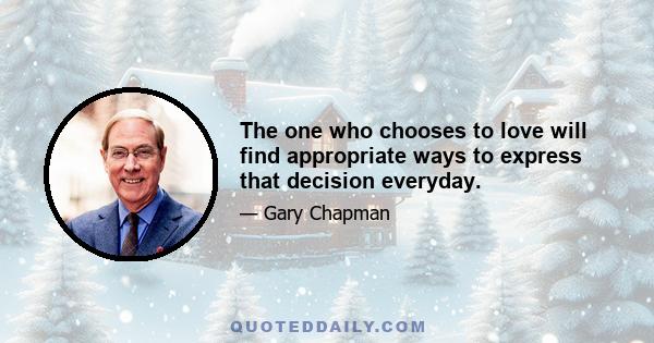 The one who chooses to love will find appropriate ways to express that decision everyday.