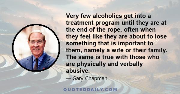 Very few alcoholics get into a treatment program until they are at the end of the rope, often when they feel like they are about to lose something that is important to them, namely a wife or their family. The same is