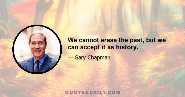 We cannot erase the past, but we can accept it as history.