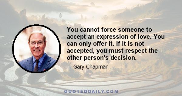 You cannot force someone to accept an expression of love. You can only offer it. If it is not accepted, you must respect the other person's decision.