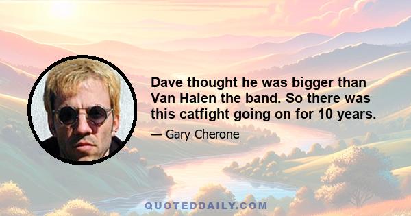 Dave thought he was bigger than Van Halen the band. So there was this catfight going on for 10 years.