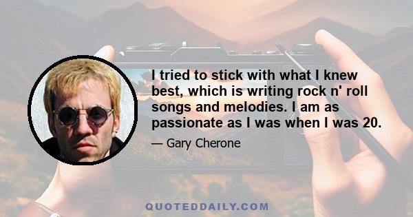 I tried to stick with what I knew best, which is writing rock n' roll songs and melodies. I am as passionate as I was when I was 20.