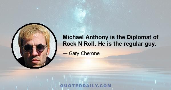 Michael Anthony is the Diplomat of Rock N Roll. He is the regular guy.