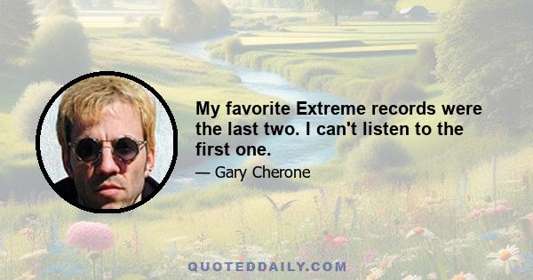 My favorite Extreme records were the last two. I can't listen to the first one.