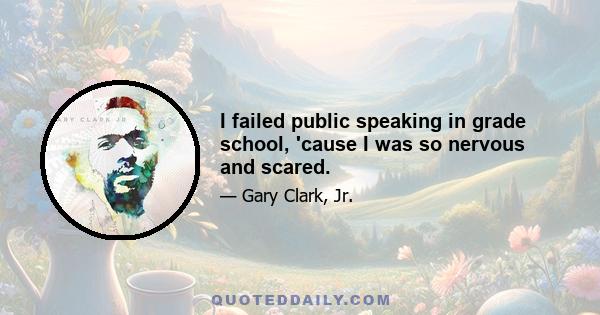 I failed public speaking in grade school, 'cause I was so nervous and scared.