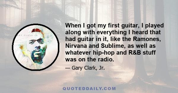 When I got my first guitar, I played along with everything I heard that had guitar in it, like the Ramones, Nirvana and Sublime, as well as whatever hip-hop and R&B stuff was on the radio.