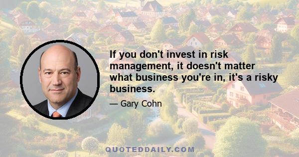 If you don't invest in risk management, it doesn't matter what business you're in, it's a risky business.