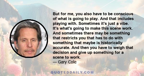 But for me, you also have to be conscious of what is going to play. And that includes playing with. Sometimes it's just a vibe. It's what's going to make this scene work. And sometimes there may be something that